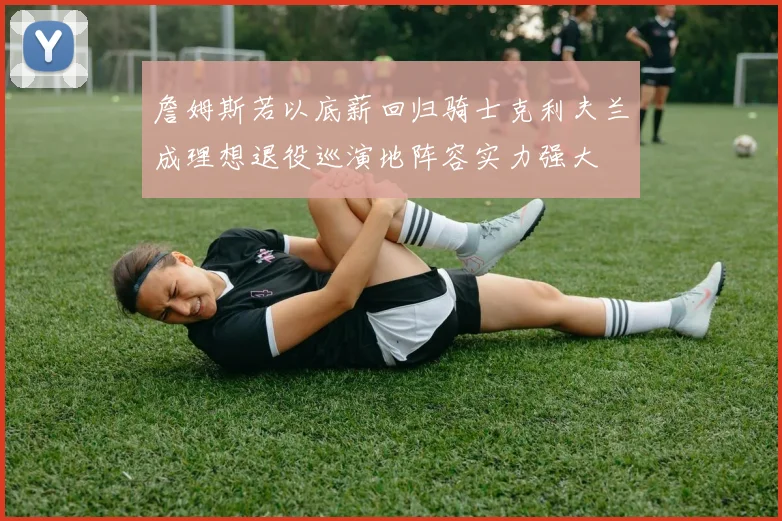 詹姆斯若以底薪回归骑士克利夫兰成理想退役巡演地阵容实力强大