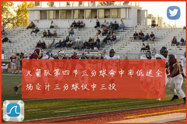 火箭队第四节三分球命中率低迷全场合计三分球仅中三投