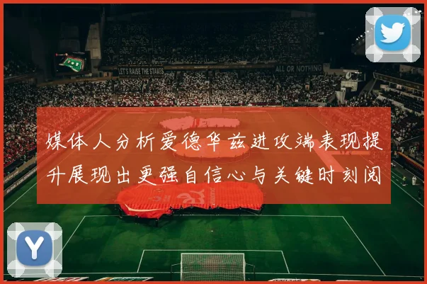 媒体人分析爱德华兹进攻端表现提升展现出更强自信心与关键时刻阅读能力