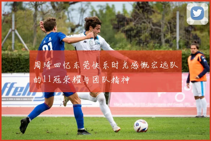 周琦回忆东莞快乐时光感慨宏远队的11冠荣耀与团队精神