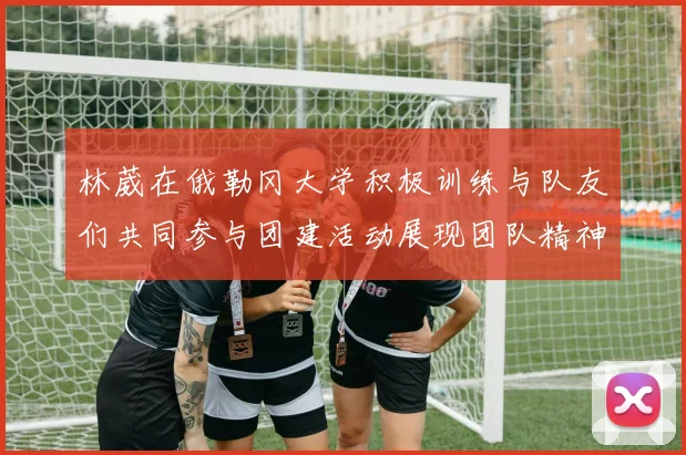 林葳在俄勒冈大学积极训练与队友们共同参与团建活动展现团队精神