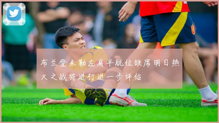 布兰登米勒左肩半脱位缺席明日热火之战将进行进一步评估