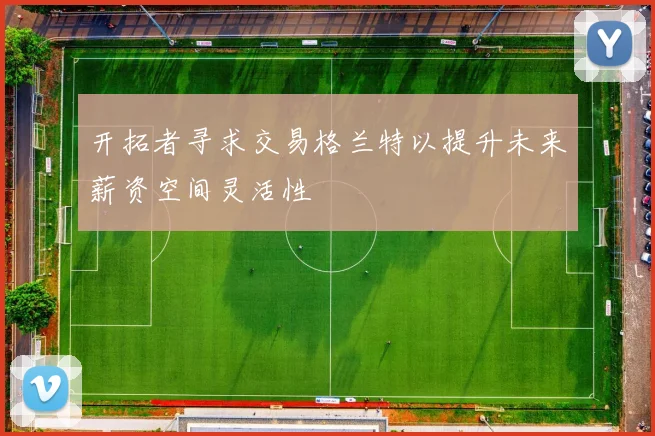 开拓者寻求交易格兰特以提升未来薪资空间灵活性