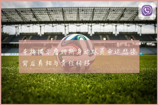 夸梅揭示詹姆斯身边球员命运悲惨背后真相与责任转移