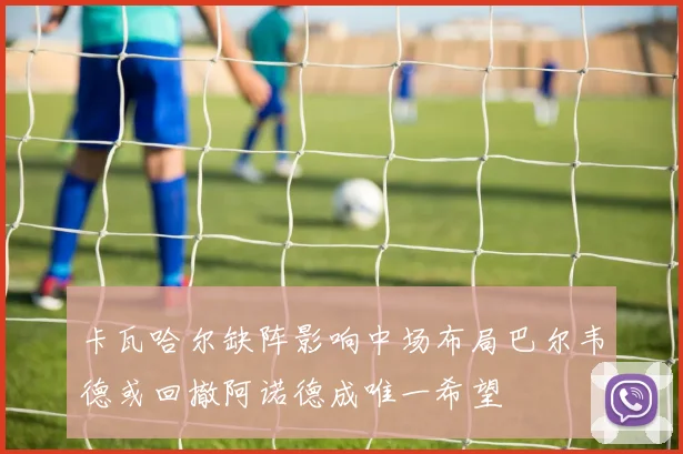 卡瓦哈尔缺阵影响中场布局巴尔韦德或回撤阿诺德成唯一希望