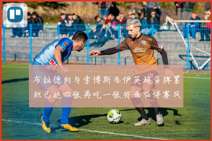 布拉德利与索博斯洛伊英超黄牌累积已达四张再吃一张将面临停赛风险