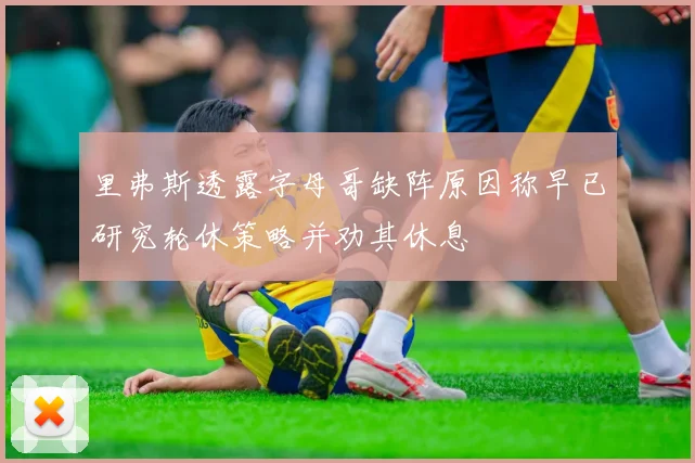 里弗斯透露字母哥缺阵原因称早已研究轮休策略并劝其休息