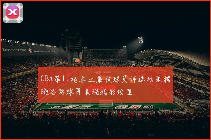 CBA第11轮本土最佳球员评选结果揭晓各路球员表现精彩纷呈