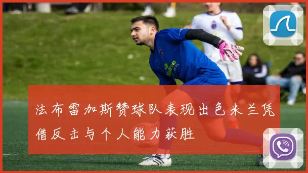法布雷加斯赞球队表现出色米兰凭借反击与个人能力获胜