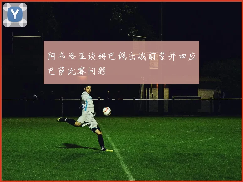 阿韦洛亚谈姆巴佩出战前景并回应巴萨比赛问题