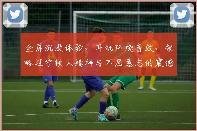 全屏沉浸体验，耳机环绕音效，领略辽宁铁人精神与不屈意志的震撼之旅