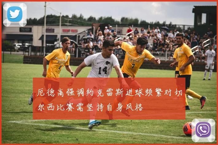 厄德高强调约克雷斯进球频繁对切尔西比赛需坚持自身风格