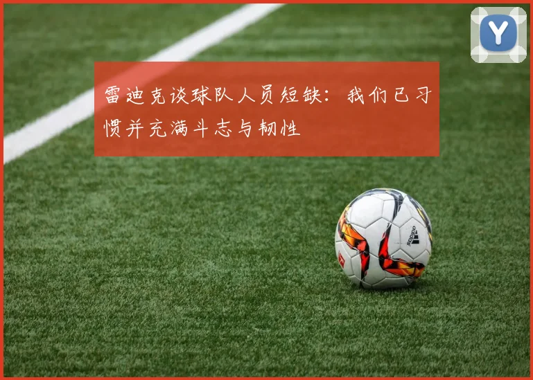 雷迪克谈球队人员短缺：我们已习惯并充满斗志与韧性