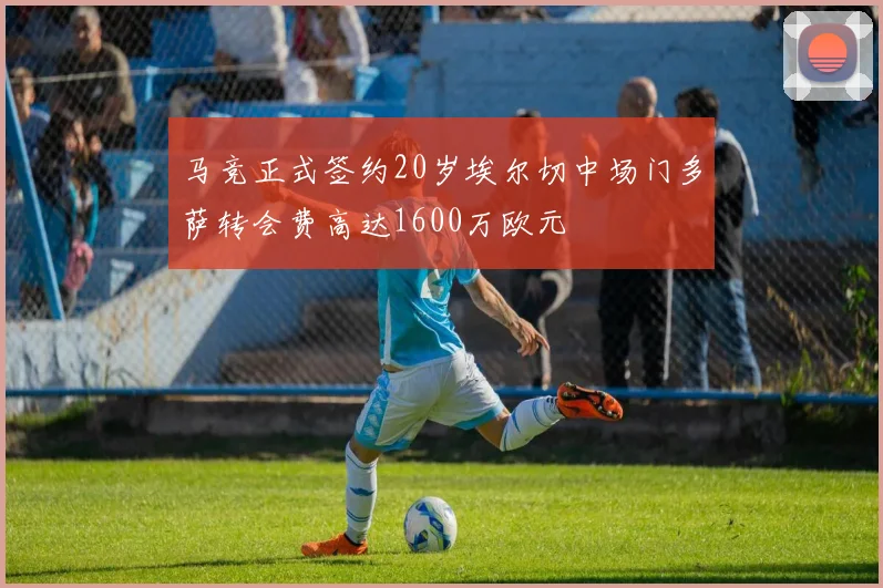 马竞正式签约20岁埃尔切中场门多萨转会费高达1600万欧元
