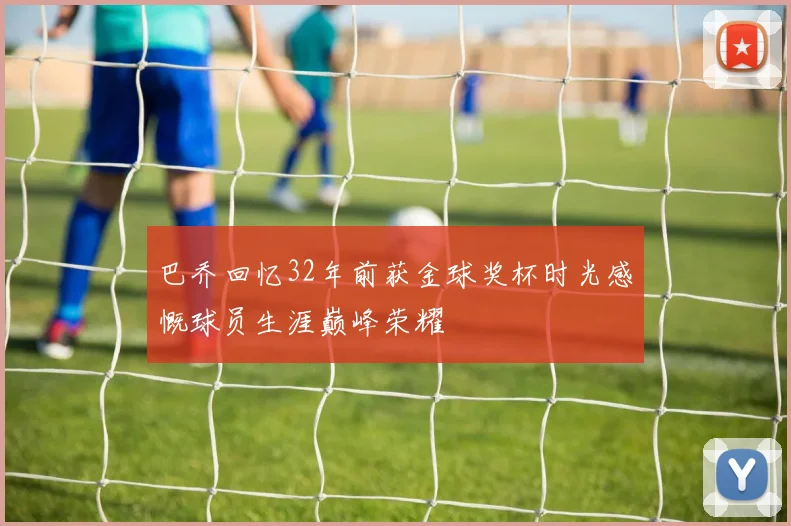 巴乔回忆32年前获金球奖杯时光感慨球员生涯巅峰荣耀