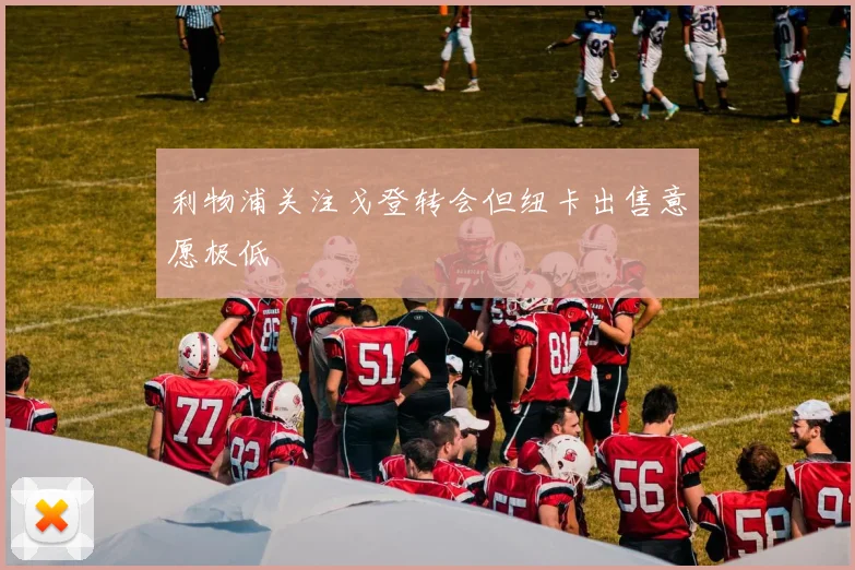 利物浦关注戈登转会但纽卡出售意愿极低