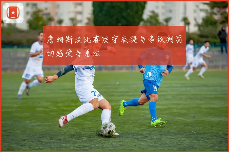 詹姆斯谈比赛防守表现与争议判罚的感受与看法