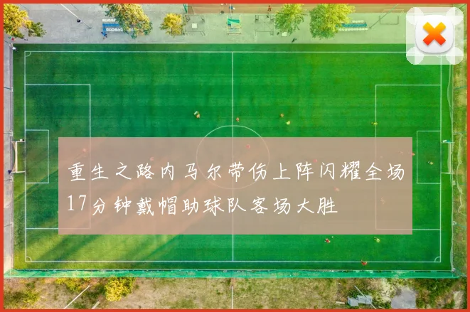 重生之路内马尔带伤上阵闪耀全场17分钟戴帽助球队客场大胜