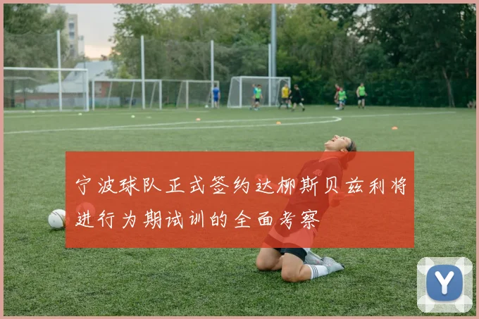 宁波球队正式签约达柳斯贝兹利将进行为期试训的全面考察