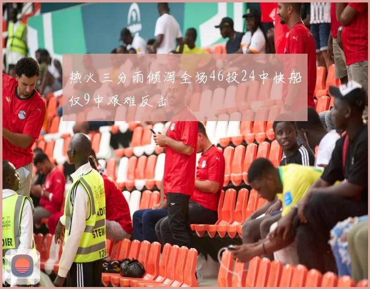 热火三分雨倾泻全场46投24中快船仅9中艰难反击