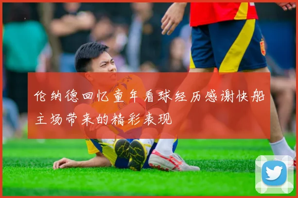 伦纳德回忆童年看球经历感谢快船主场带来的精彩表现