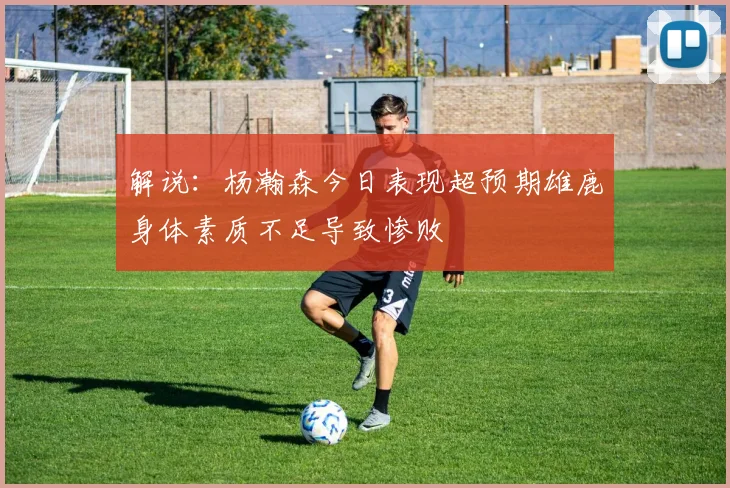 解说：杨瀚森今日表现超预期雄鹿身体素质不足导致惨败