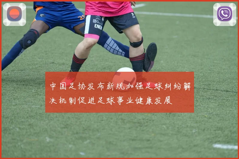 中国足协发布新规加强足球纠纷解决机制促进足球事业健康发展