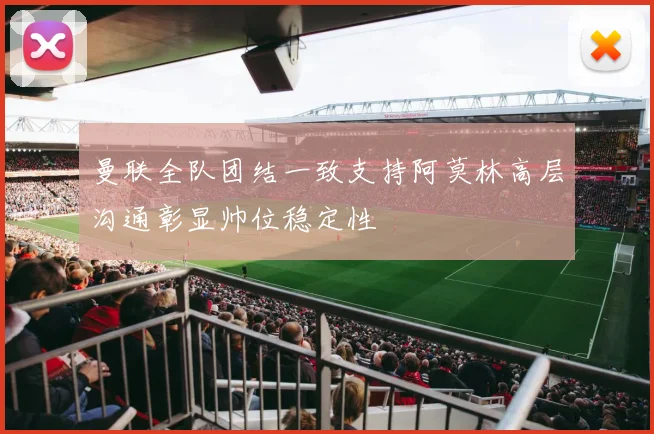 曼联全队团结一致支持阿莫林高层沟通彰显帅位稳定性