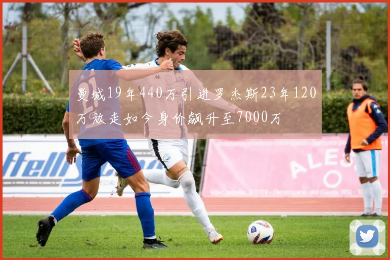 曼城19年440万引进罗杰斯23年120万放走如今身价飙升至7000万