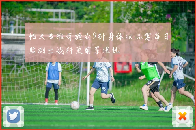 帕夫洛维奇缝合9针身体状况需每日监测出战科莫前景堪忧