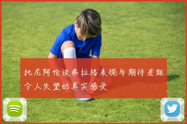 托尼阿伦谈弗拉格表现与期待差距令人失望的真实感受