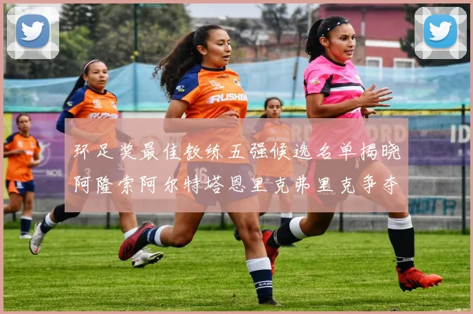 环足奖最佳教练五强候选名单揭晓阿隆索阿尔特塔恩里克弗里克争夺荣耀