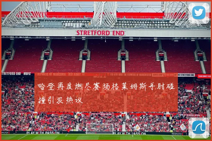 哈登再度燃尽赛场格莱姆斯手肘碰撞引发热议