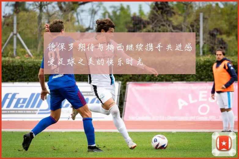 德保罗期待与梅西继续携手共进感受足球之美的快乐时光