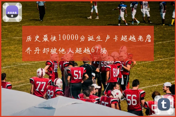 历史最快10000分诞生卢卡超越老詹乔丹却被他人超越67场