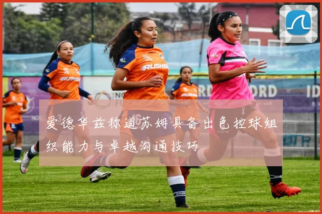 爱德华兹称道苏姆具备出色控球组织能力与卓越沟通技巧