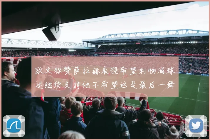 欧文称赞萨拉赫表现希望利物浦球迷继续支持他不希望这是最后一舞
