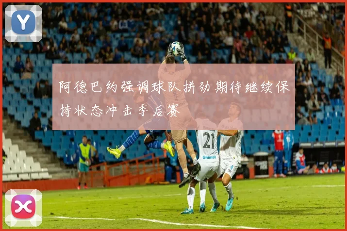 阿德巴约强调球队拼劲期待继续保持状态冲击季后赛