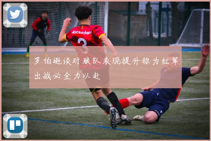 罗伯逊谈对狼队表现提升称为红军出战必全力以赴