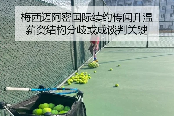 梅西迈阿密国际续约传闻升温 薪资结构分歧或成谈判关键